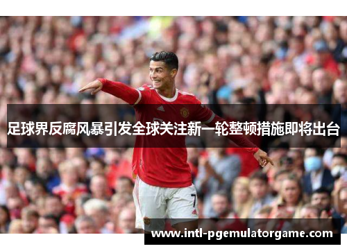 足球界反腐风暴引发全球关注新一轮整顿措施即将出台