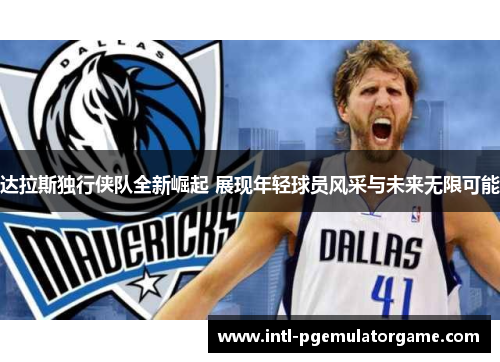 达拉斯独行侠队全新崛起 展现年轻球员风采与未来无限可能