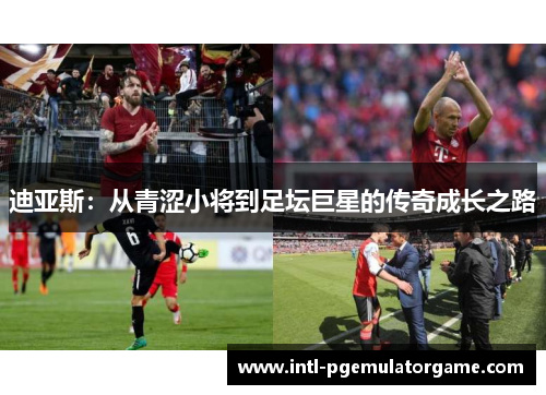 迪亚斯:从青涩小将到足坛巨星的传奇成长之路 迪亚斯:从青涩小将到足坛巨星的传奇成长之路