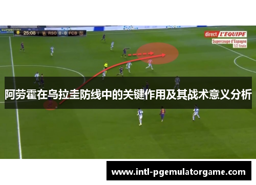 阿劳霍在乌拉圭防线中的关键作用及其战术意义分析 阿劳霍在乌拉圭防线中的关键作用及其战术意义分析
