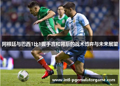 阿根廷与巴西1比1握手言和背后的战术博弈与未来展望 阿根廷与巴西1比1握手言和背后的战术博弈与未来展望