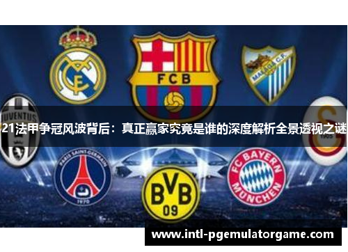 21法甲争冠风波背后:真正赢家究竟是谁的深度解析全景透视之谜 21法甲争冠风波背后:真正赢家究竟是谁的深度解析全景透视之谜