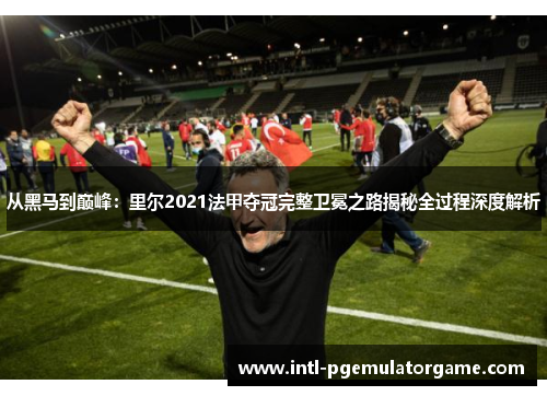 从黑马到巅峰:里尔2021法甲夺冠完整卫冕之路揭秘全过程深度解析 从黑马到巅峰:里尔2021法甲夺冠完整卫冕之路揭秘全过程深度解析