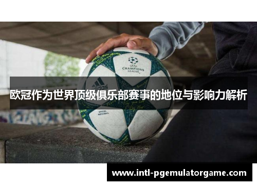 欧冠作为世界顶级俱乐部赛事的地位与影响力解析 欧冠作为世界顶级俱乐部赛事的地位与影响力解析