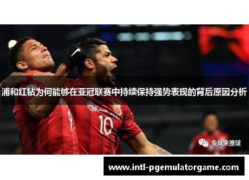 浦和红钻为何能够在亚冠联赛中持续保持强势表现的背后原因分析