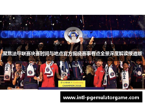 聚焦法甲联赛决赛时间与地点官方揭晓赛事看点全景深度解读报道版 聚焦法甲联赛决赛时间与地点官方揭晓赛事看点全景深度解读报道版