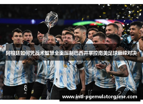 阿根廷如何凭战术智慧全面压制巴西并掌控南美足球巅峰对决 阿根廷如何凭战术智慧全面压制巴西并掌控南美足球巅峰对决