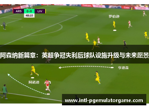 阿森纳新篇章:英超争冠失利后球队设施升级与未来愿景 阿森纳新篇章:英超争冠失利后球队设施升级与未来愿景