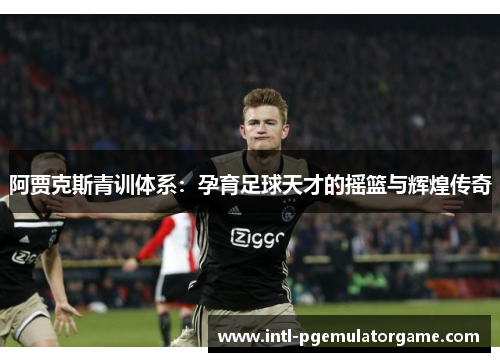 阿贾克斯青训体系：孕育足球天才的摇篮与辉煌传奇