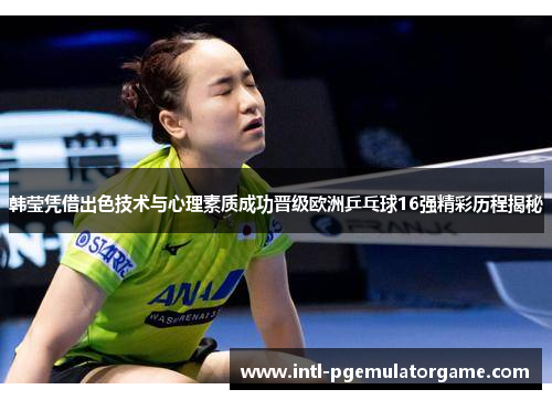 韩莹凭借出色技术与心理素质成功晋级欧洲乒乓球16强精彩历程揭秘
