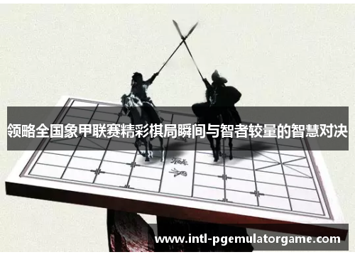 领略全国象甲联赛精彩棋局瞬间与智者较量的智慧对决