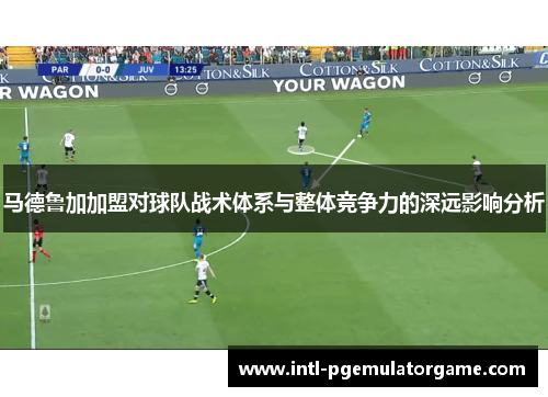 马德鲁加加盟对球队战术体系与整体竞争力的深远影响分析