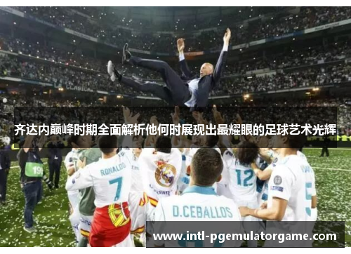 齐达内巅峰时期全面解析他何时展现出最耀眼的足球艺术光辉