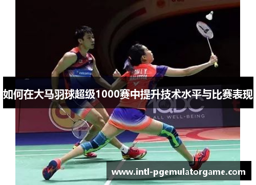 如何在大马羽球超级1000赛中提升技术水平与比赛表现