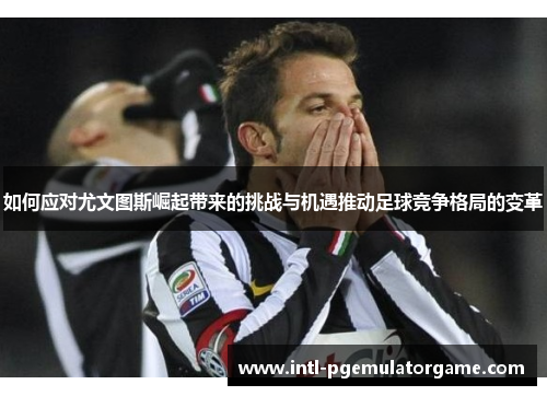 如何应对尤文图斯崛起带来的挑战与机遇推动足球竞争格局的变革