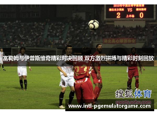 富勒姆与伊普斯维奇精彩对决回顾 双方激烈拼搏与精彩时刻回放