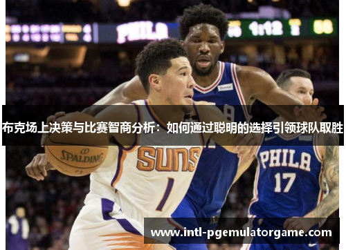 布克场上决策与比赛智商分析：如何通过聪明的选择引领球队取胜
