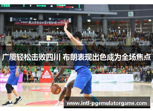 广厦轻松击败四川 布朗表现出色成为全场焦点