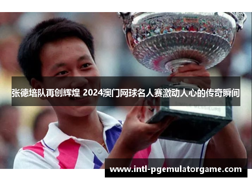张德培队再创辉煌 2024澳门网球名人赛激动人心的传奇瞬间