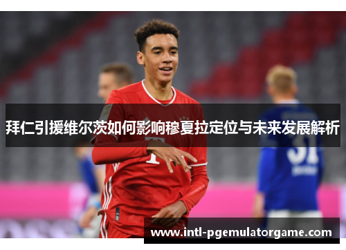 拜仁引援维尔茨如何影响穆夏拉定位与未来发展解析