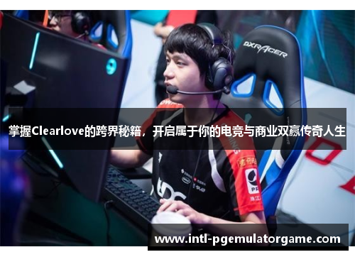 掌握Clearlove的跨界秘籍，开启属于你的电竞与商业双赢传奇人生