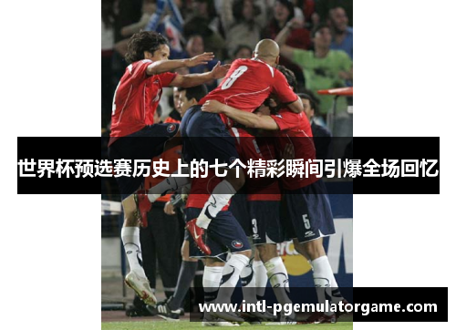 世界杯预选赛历史上的七个精彩瞬间引爆全场回忆