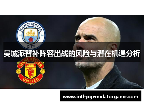曼城派替补阵容出战的风险与潜在机遇分析