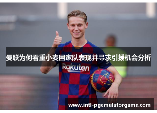 曼联为何看重小麦国家队表现并寻求引援机会分析