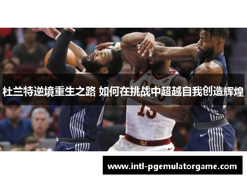 杜兰特逆境重生之路 如何在挑战中超越自我创造辉煌