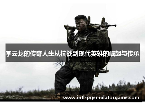 李云龙的传奇人生从抗战到现代英雄的崛起与传承