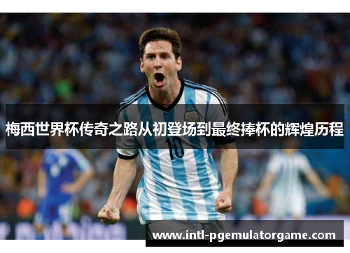 梅西世界杯传奇之路从初登场到最终捧杯的辉煌历程