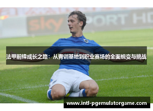 法甲前锋成长之路：从青训基地到职业赛场的全面蜕变与挑战