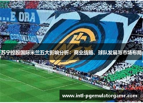 苏宁控股国际米兰五大影响分析：商业战略、球队发展与市场布局