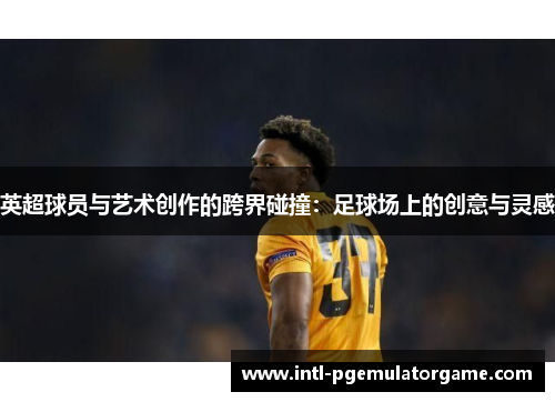 英超球员与艺术创作的跨界碰撞：足球场上的创意与灵感