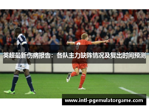 英超最新伤病报告：各队主力缺阵情况及复出时间预测