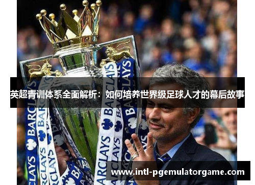 英超青训体系全面解析:如何培养世界级足球人才的幕后故事 英超青训体系全面解析:如何培养世界级足球人才的幕后故事