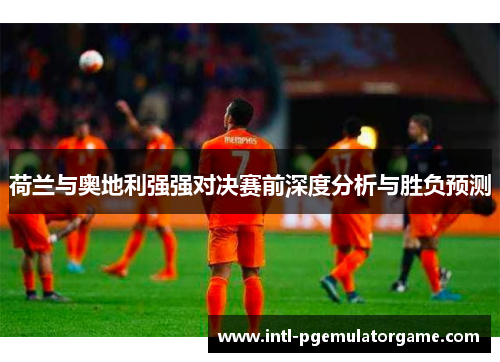 荷兰与奥地利强强对决赛前深度分析与胜负预测