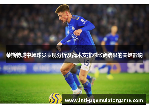 莱斯特城中场球员表现分析及战术安排对比赛结果的关键影响 莱斯特城中场球员表现分析及战术安排对比赛结果的关键影响
