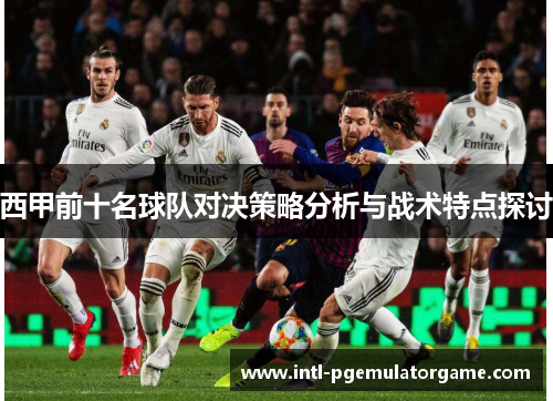 西甲前十名球队对决策略分析与战术特点探讨 西甲前十名球队对决策略分析与战术特点探讨