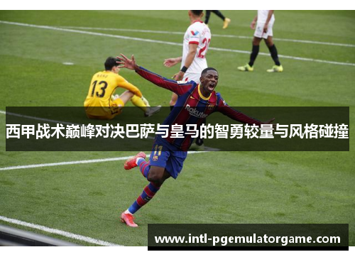 西甲战术巅峰对决巴萨与皇马的智勇较量与风格碰撞
