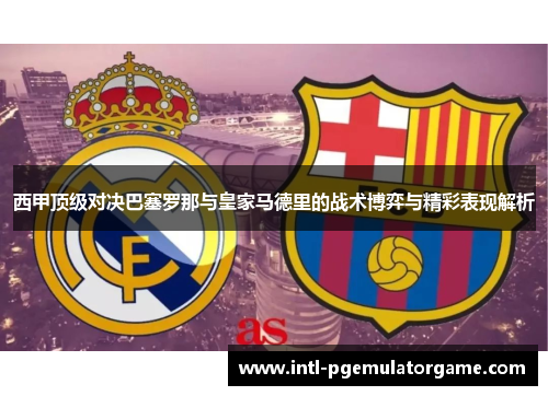 西甲顶级对决巴塞罗那与皇家马德里的战术博弈与精彩表现解析