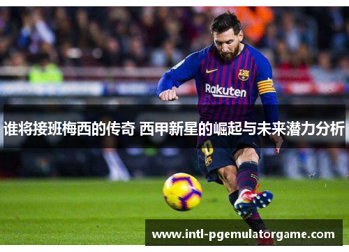 谁将接班梅西的传奇 西甲新星的崛起与未来潜力分析