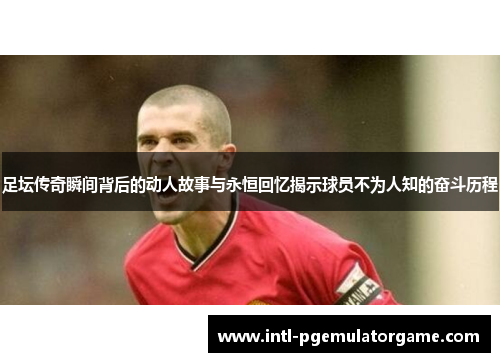 足坛传奇瞬间背后的动人故事与永恒回忆揭示球员不为人知的奋斗历程