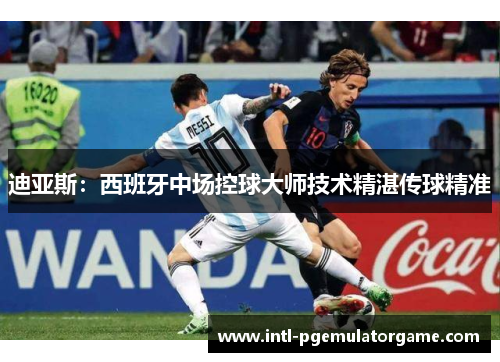 迪亚斯：西班牙中场控球大师技术精湛传球精准