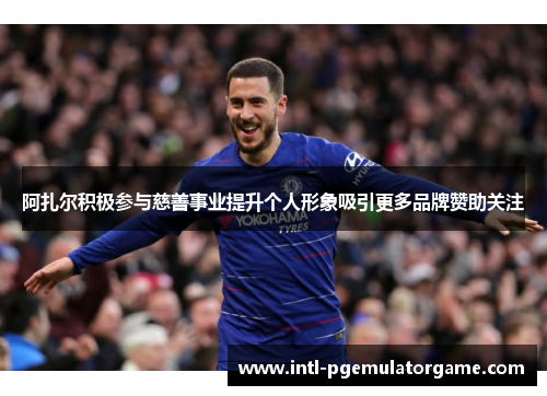 阿扎尔积极参与慈善事业提升个人形象吸引更多品牌赞助关注