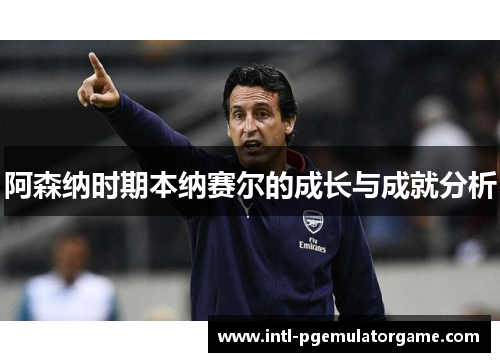 阿森纳时期本纳赛尔的成长与成就分析