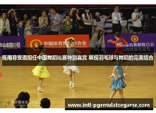 陈雨菲受邀担任中国舞蹈比赛特别嘉宾 展现羽毛球与舞蹈的完美结合