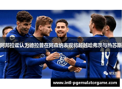 阿邦拉霍认为德拉普在阿森纳表现将超越哈弗茨与热苏斯