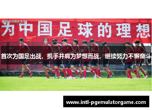 首次为国足出战，携手并肩为梦想而战，继续努力不懈奋斗